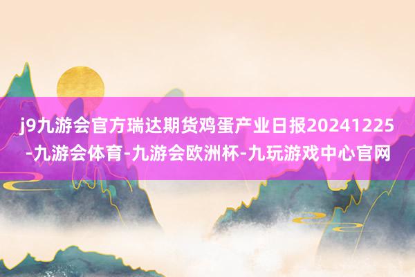 j9九游会官方瑞达期货鸡蛋产业日报20241225-九游会体育-九游会欧洲杯-九玩游戏中心官网