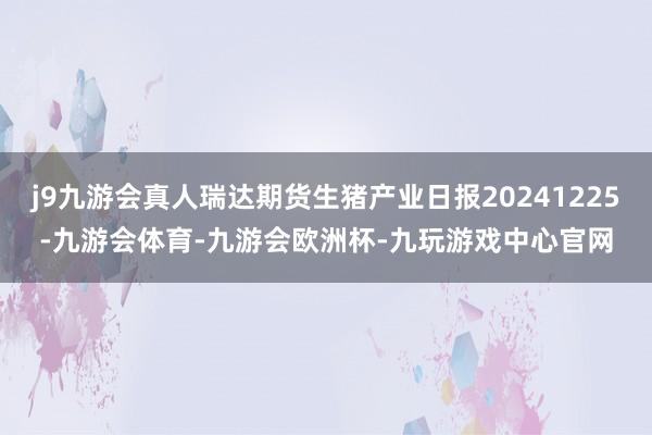 j9九游会真人瑞达期货生猪产业日报20241225-九游会体育-九游会欧洲杯-九玩游戏中心官网