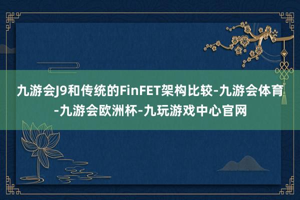 九游会J9和传统的FinFET架构比较-九游会体育-九游会欧洲杯-九玩游戏中心官网