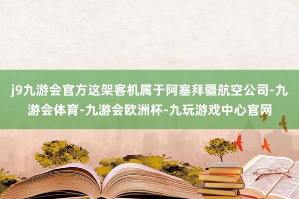 j9九游会官方这架客机属于阿塞拜疆航空公司-九游会体育-九游会欧洲杯-九玩游戏中心官网