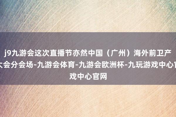 j9九游会这次直播节亦然中国（广州）海外前卫产业大会分会场-九游会体育-九游会欧洲杯-九玩游戏中心官网