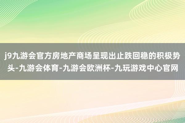 j9九游会官方房地产商场呈现出止跌回稳的积极势头-九游会体育-九游会欧洲杯-九玩游戏中心官网