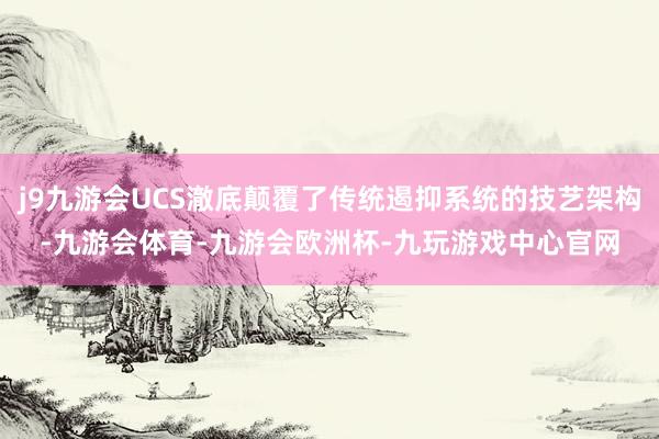 j9九游会UCS澈底颠覆了传统遏抑系统的技艺架构-九游会体育-九游会欧洲杯-九玩游戏中心官网