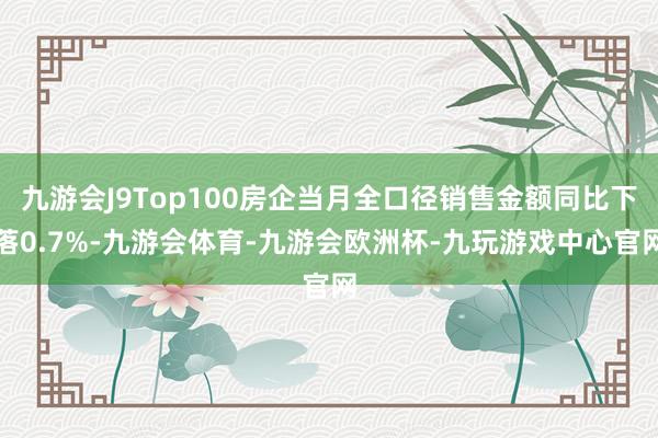 九游会J9Top100房企当月全口径销售金额同比下落0.7%-九游会体育-九游会欧洲杯-九玩游戏中心官网