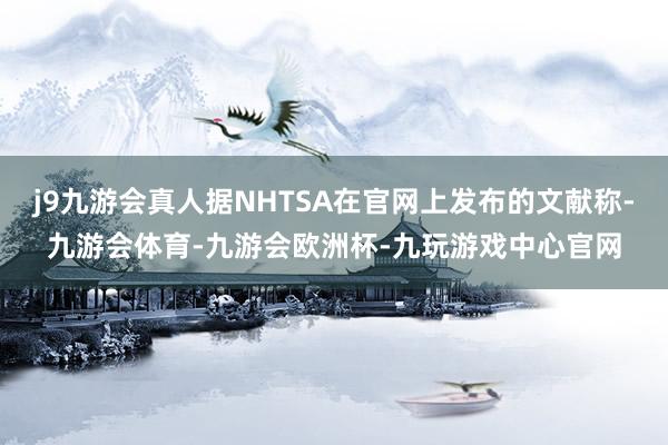 j9九游会真人据NHTSA在官网上发布的文献称-九游会体育-九游会欧洲杯-九玩游戏中心官网