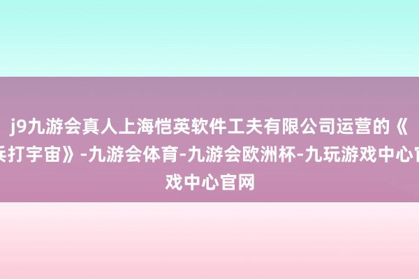 j9九游会真人上海恺英软件工夫有限公司运营的《小兵打宇宙》-九游会体育-九游会欧洲杯-九玩游戏中心官网