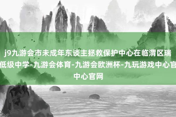 j9九游会市未成年东谈主拯救保护中心在临渭区瑞泉低级中学-九游会体育-九游会欧洲杯-九玩游戏中心官网