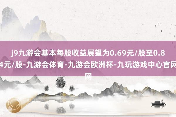 j9九游会基本每股收益展望为0.69元/股至0.84元/股-九游会体育-九游会欧洲杯-九玩游戏中心官网