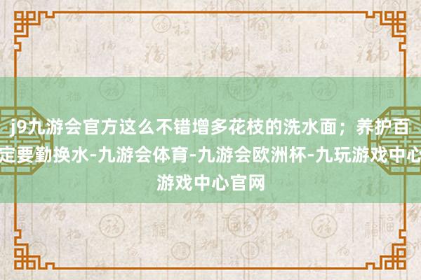 j9九游会官方这么不错增多花枝的洗水面；养护百合一定要勤换水-九游会体育-九游会欧洲杯-九玩游戏中心官网