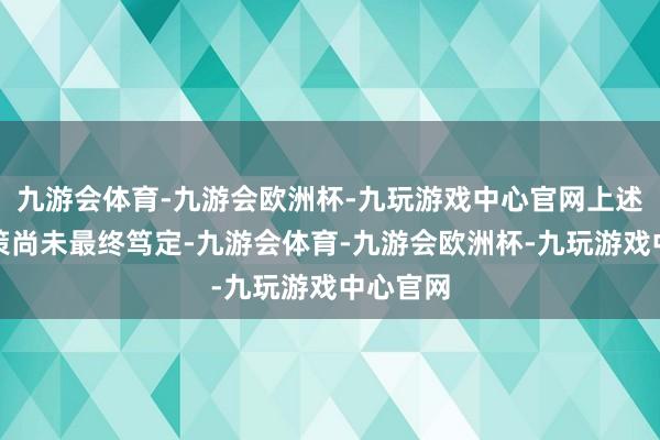 九游会体育-九游会欧洲杯-九玩游戏中心官网上述重组决策尚未最终笃定-九游会体育-九游会欧洲杯-九玩游戏中心官网