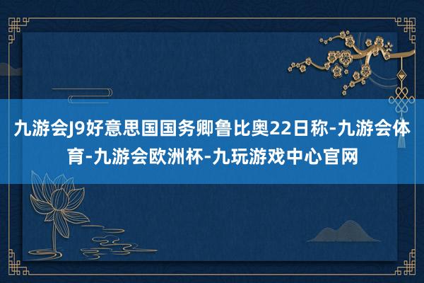 九游会J9好意思国国务卿鲁比奥22日称-九游会体育-九游会欧洲杯-九玩游戏中心官网