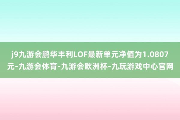 j9九游会鹏华丰利LOF最新单元净值为1.0807元-九游会体育-九游会欧洲杯-九玩游戏中心官网