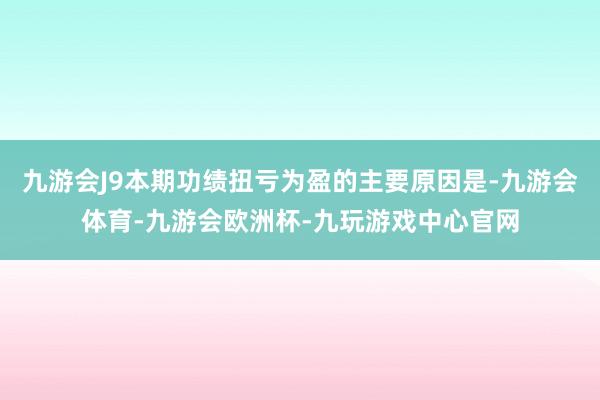 九游会J9本期功绩扭亏为盈的主要原因是-九游会体育-九游会欧洲杯-九玩游戏中心官网