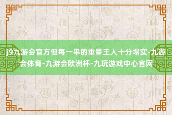 j9九游会官方但每一串的重量王人十分塌实-九游会体育-九游会欧洲杯-九玩游戏中心官网