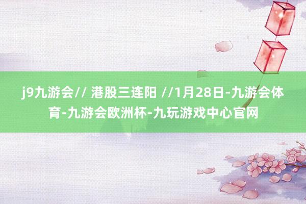 j9九游会// 港股三连阳 //1月28日-九游会体育-九游会欧洲杯-九玩游戏中心官网