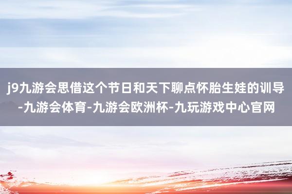 j9九游会思借这个节日和天下聊点怀胎生娃的训导-九游会体育-九游会欧洲杯-九玩游戏中心官网