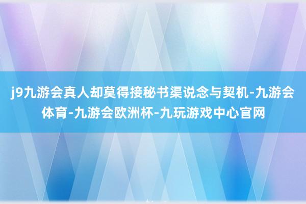 j9九游会真人却莫得接秘书渠说念与契机-九游会体育-九游会欧洲杯-九玩游戏中心官网